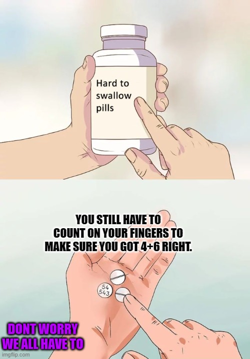 Don't worry You're not alone | YOU STILL HAVE TO COUNT ON YOUR FINGERS TO MAKE SURE YOU GOT 4+6 RIGHT. DONT WORRY WE ALL HAVE TO | image tagged in memes,hard to swallow pills,math,counting,relatable,cheese because yes | made w/ Imgflip meme maker