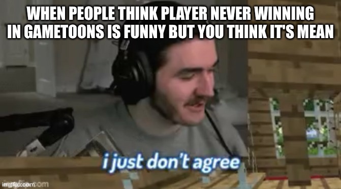 I just don't agree | WHEN PEOPLE THINK PLAYER NEVER WINNING IN GAMETOONS IS FUNNY BUT YOU THINK IT'S MEAN | image tagged in i just don't agree | made w/ Imgflip meme maker