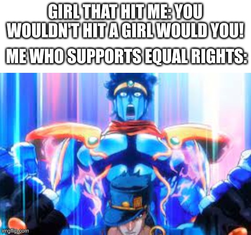  GIRL THAT HIT ME: YOU WOULDN'T HIT A GIRL WOULD YOU! ME WHO SUPPORTS EQUAL RIGHTS: | image tagged in blank white template,jojo's bizarre adventure,gender equality | made w/ Imgflip meme maker