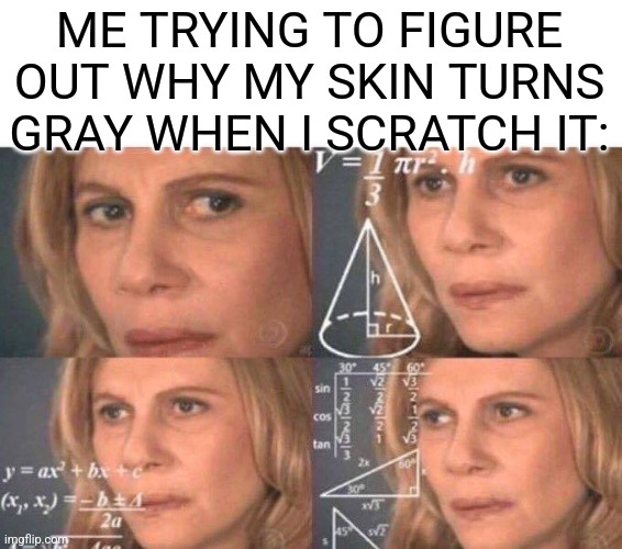 I wonder how? | ME TRYING TO FIGURE OUT WHY MY SKIN TURNS GRAY WHEN I SCRATCH IT: | image tagged in math lady/confused lady,oh wow are you actually reading these tags,memes,funny | made w/ Imgflip meme maker
