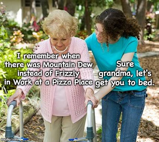 Sure grandma let's get you to bed | I remember when there was Mountain Dew instead of Frizzly in Work at a Pizza Place; Sure grandma, let's get you to bed. | image tagged in sure grandma let's get you to bed | made w/ Imgflip meme maker