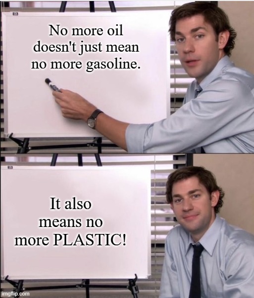 Jim office board | No more oil doesn't just mean no more gasoline. It also means no more PLASTIC! | image tagged in jim office board | made w/ Imgflip meme maker