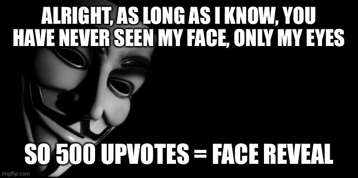Anonymous | ALRIGHT, AS LONG AS I KNOW, YOU HAVE NEVER SEEN MY FACE, ONLY MY EYES; SO 500 UPVOTES = FACE REVEAL | image tagged in anonymous | made w/ Imgflip meme maker