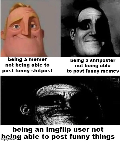 haha... relatable ? | being a shitposter not being able to post funny memes; being a memer not being able to post funny shitpost; being an imgflip user not being able to post funny things | image tagged in memes,funny,funny memes,dank memes,funny meme,meme | made w/ Imgflip meme maker
