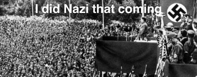 I did Nazi that coming | image tagged in i did nazi that coming | made w/ Imgflip meme maker