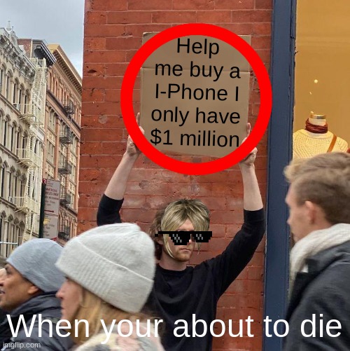 Greedy karen | Help me buy a I-Phone I only have $1 million; When your about to die | image tagged in memes,guy holding cardboard sign | made w/ Imgflip meme maker