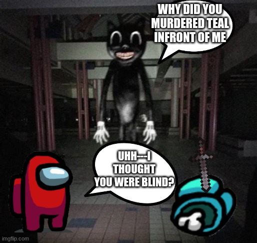 Sussy baka | WHY DID YOU MURDERED TEAL INFRONT OF ME; UHH---I THOUGHT YOU WERE BLIND? | image tagged in cartoon cat | made w/ Imgflip meme maker