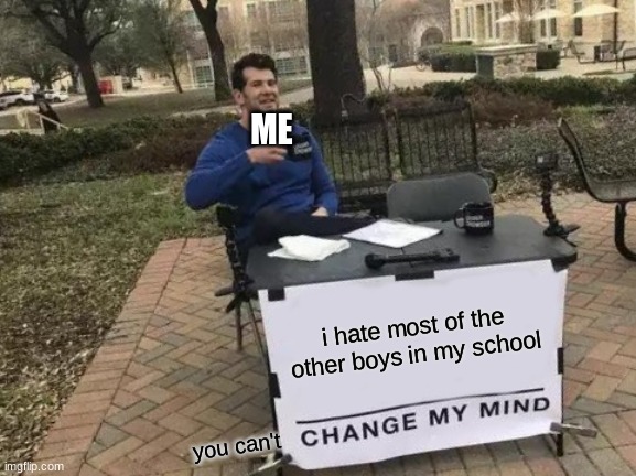 just saying | ME; i hate most of the other boys in my school; you can't | image tagged in memes,change my mind | made w/ Imgflip meme maker