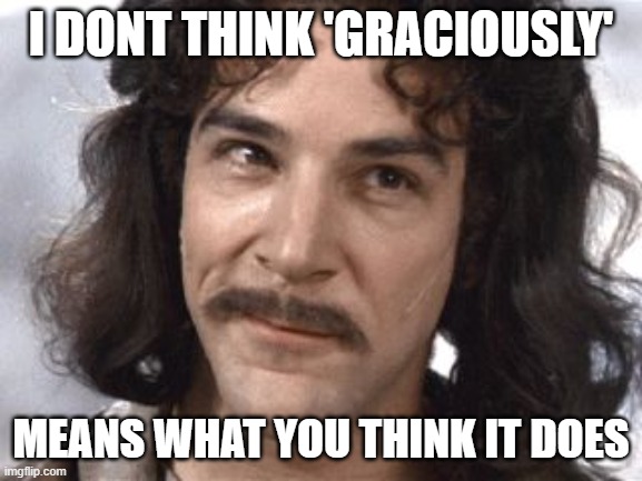 I Do Not Think That Means What You Think It Means | I DONT THINK 'GRACIOUSLY' MEANS WHAT YOU THINK IT DOES | image tagged in i do not think that means what you think it means | made w/ Imgflip meme maker