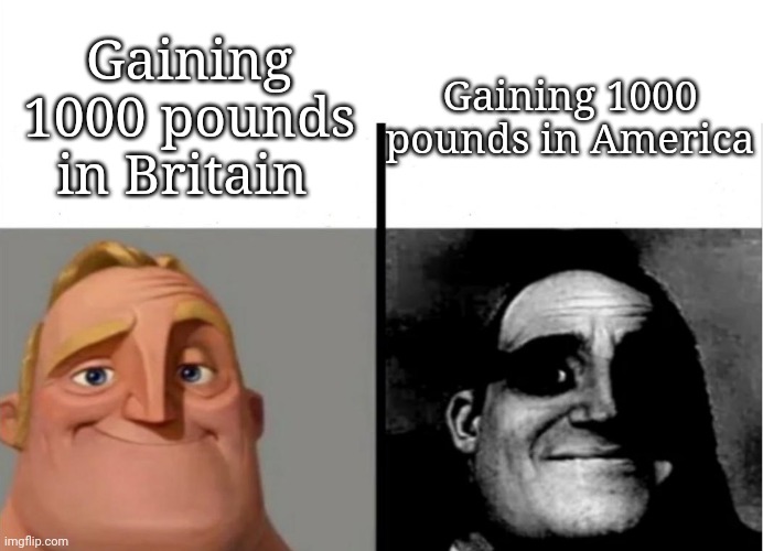 What a difference (DISCLAIMER: This is a remake of a meme i saw a while back, idea credits go to them) | Gaining 1000 pounds in Britain; Gaining 1000 pounds in America | image tagged in teacher's copy | made w/ Imgflip meme maker