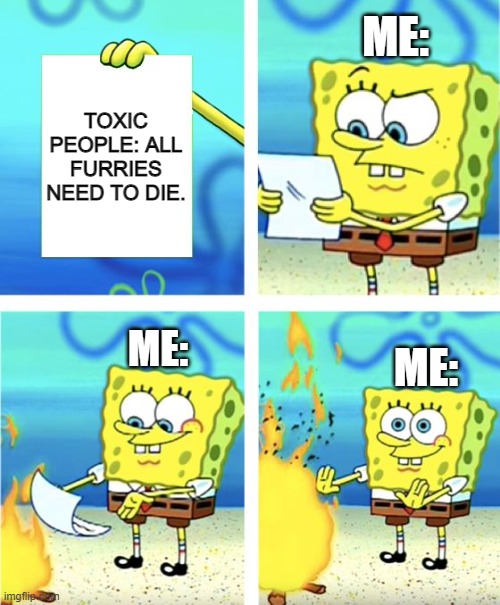 Try to be a little more accepting. :) | ME:; TOXIC PEOPLE: ALL FURRIES NEED TO DIE. ME:; ME: | image tagged in spongebob burning paper,funny,memes,furries,barney will eat all of your delectable biscuits,acceptance | made w/ Imgflip meme maker