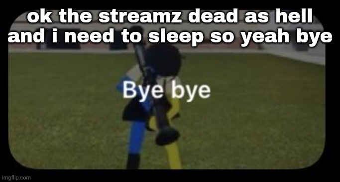 Bye bye | ok the streamz dead as hell and i need to sleep so yeah bye | image tagged in bye bye | made w/ Imgflip meme maker