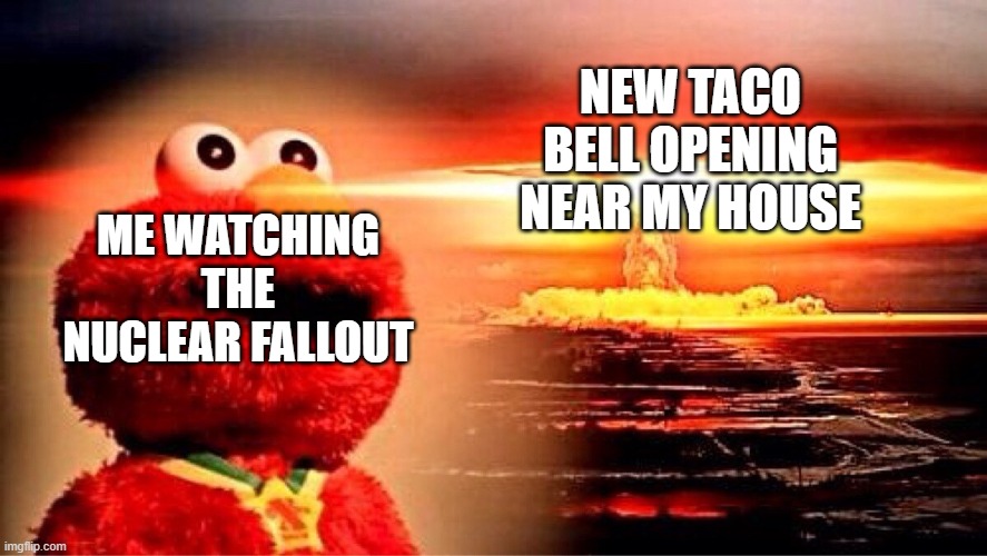 Nuke | NEW TACO BELL OPENING NEAR MY HOUSE; ME WATCHING THE NUCLEAR FALLOUT | image tagged in elmo nuclear explosion | made w/ Imgflip meme maker