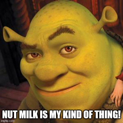 Shrek Sexy Face | NUT MILK IS MY KIND OF THING! | image tagged in shrek sexy face | made w/ Imgflip meme maker