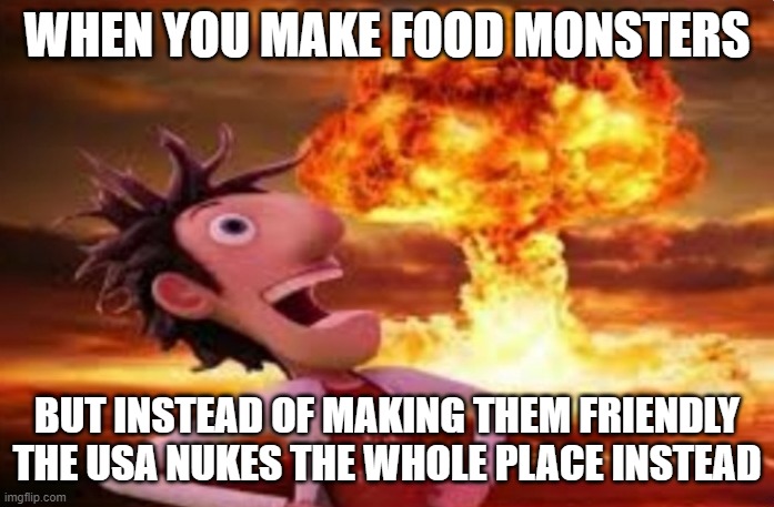Flint Lockwood explosion | WHEN YOU MAKE FOOD MONSTERS; BUT INSTEAD OF MAKING THEM FRIENDLY THE USA NUKES THE WHOLE PLACE INSTEAD | image tagged in flint lockwood explosion | made w/ Imgflip meme maker