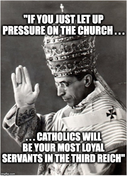 "IF YOU JUST LET UP PRESSURE ON THE CHURCH . . . . . . CATHOLICS WILL BE YOUR MOST LOYAL SERVANTS IN THE THIRD REICH" | image tagged in memes,catholic church,nazism,vatican archives,final solution,hashoah | made w/ Imgflip meme maker