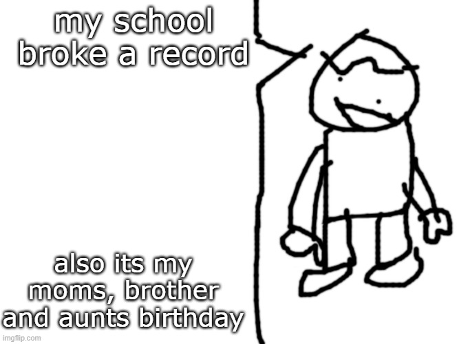 sam says | my school broke a record; also its my moms, brother and aunts birthday | image tagged in sam says | made w/ Imgflip meme maker