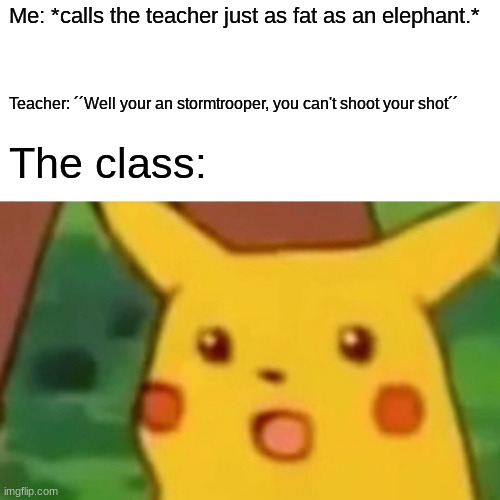 Oh NO | Me: *calls the teacher just as fat as an elephant.*; Teacher: ´´Well your an stormtrooper, you can't shoot your shot´´; The class: | image tagged in memes,surprised pikachu,fat teacher,insult,stormtrooper,the class | made w/ Imgflip meme maker