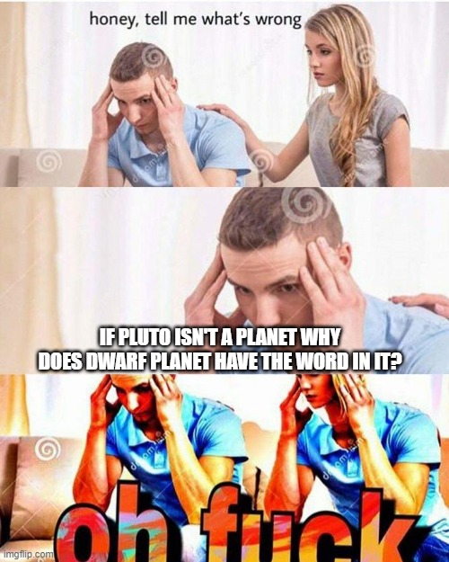 Hmmmmmmm |  IF PLUTO ISN'T A PLANET WHY DOES DWARF PLANET HAVE THE WORD IN IT? | image tagged in honey tell me what's wrong | made w/ Imgflip meme maker