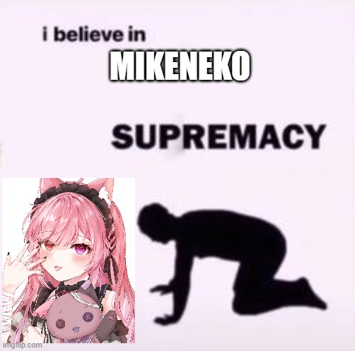 Mikeneko Supremacy |  MIKENEKO | image tagged in i believe in supremacy | made w/ Imgflip meme maker