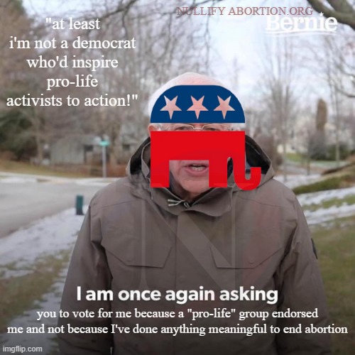 GOP looks and sounds awfully familiar... | "at least i'm not a democrat who'd inspire pro-life activists to action!"; NULLIFY ABORTION.ORG; you to vote for me because a "pro-life" group endorsed me and not because I've done anything meaningful to end abortion | image tagged in bernie i am once again asking for your support,gop hypocrite,abortion is murder,prolife,hypocrisy | made w/ Imgflip meme maker