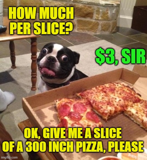Hungry Pizza Dog | HOW MUCH PER SLICE? $3, SIR OK, GIVE ME A SLICE OF A 300 INCH PIZZA, PLEASE | image tagged in hungry pizza dog | made w/ Imgflip meme maker