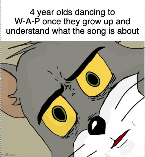 Either this, or they will double down on it | 4 year olds dancing to W-A-P once they grow up and understand what the song is about | image tagged in unsettled tom,wap | made w/ Imgflip meme maker