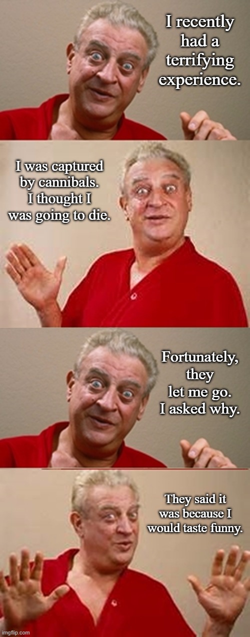 Cannibal Joke | I recently had a terrifying experience. I was captured by cannibals. I thought I was going to die. Fortunately, they let me go. I asked why. They said it was because I would taste funny. | image tagged in bad pun rodney dangerfield,dark humor,memes | made w/ Imgflip meme maker