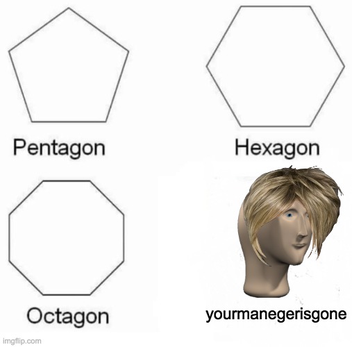 Pentagon Hexagon Octagon | yourmanegerisgone | image tagged in memes,pentagon hexagon octagon | made w/ Imgflip meme maker