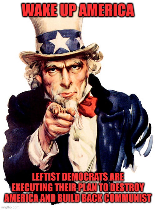 I need you | WAKE UP AMERICA; LEFTIST DEMOCRATS ARE EXECUTING THEIR PLAN TO DESTROY AMERICA AND BUILD BACK COMMUNIST | image tagged in i need you | made w/ Imgflip meme maker