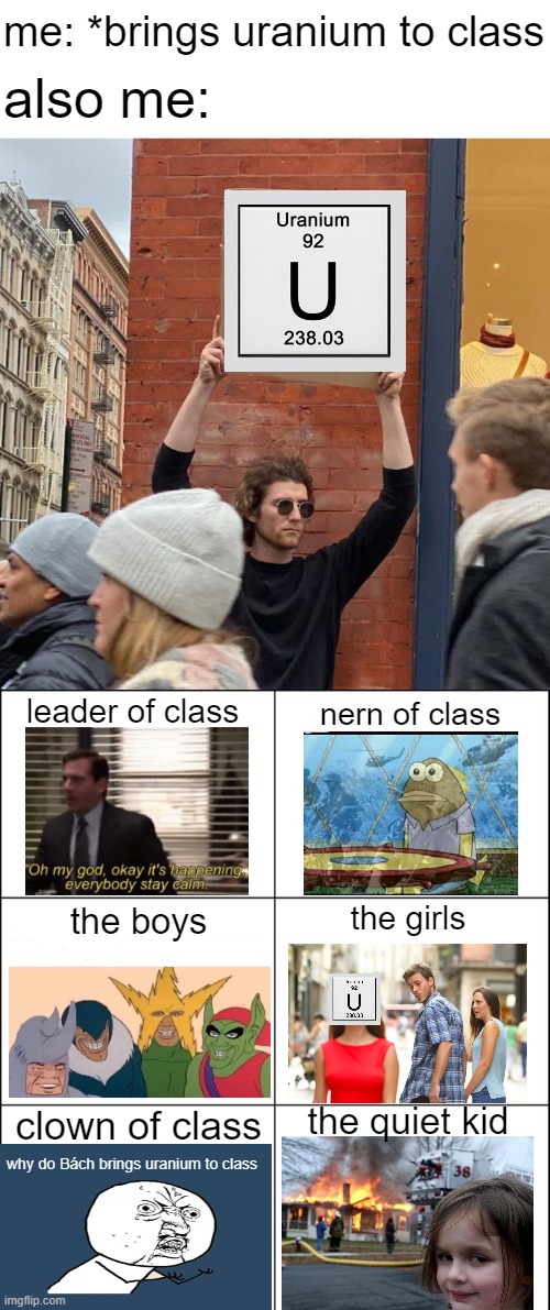 "acceptable" | me: *brings uranium to class; also me:; leader of class; nern of class; the girls; the boys; the quiet kid; clown of class; why do Bách brings uranium to class | image tagged in memes,guy holding cardboard sign,6 square grid,uranium,school | made w/ Imgflip meme maker