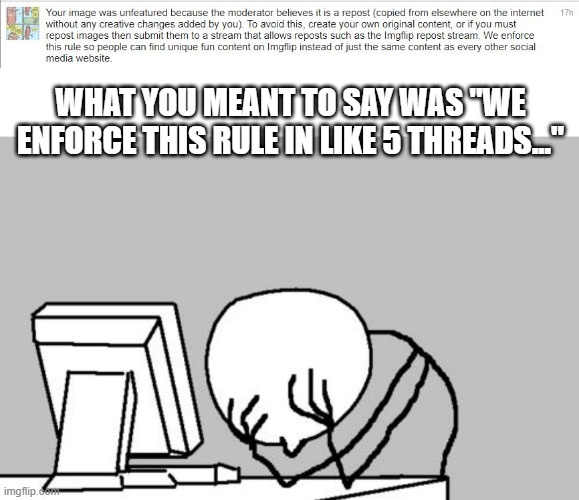 Pointless Anymore | WHAT YOU MEANT TO SAY WAS "WE ENFORCE THIS RULE IN LIKE 5 THREADS..." | image tagged in memes,computer guy facepalm | made w/ Imgflip meme maker