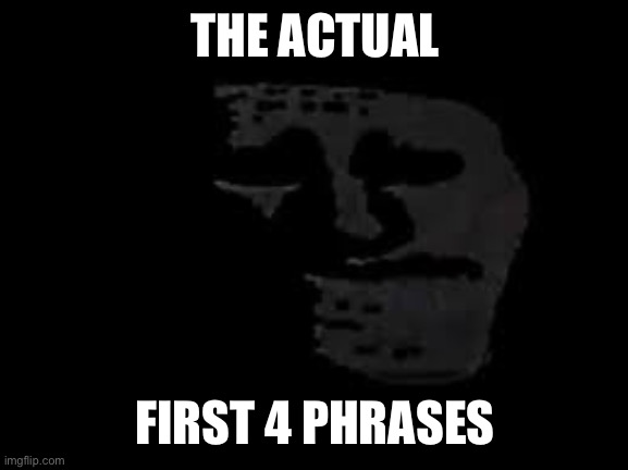 THE ACTUAL FIRST 4 PHRASES | image tagged in sad trollge | made w/ Imgflip meme maker