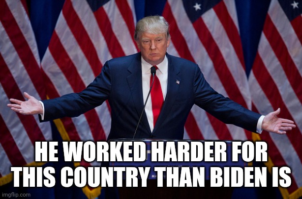 Donald Trump | HE WORKED HARDER FOR THIS COUNTRY THAN BIDEN IS | image tagged in donald trump | made w/ Imgflip meme maker