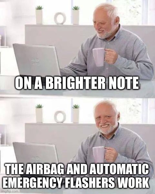 Hide the Pain Harold Meme | ON A BRIGHTER NOTE THE AIRBAG AND AUTOMATIC EMERGENCY FLASHERS WORK | image tagged in memes,hide the pain harold | made w/ Imgflip meme maker
