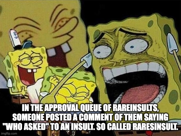 who asked. | IN THE APPROVAL QUEUE OF RAREINSULTS, SOMEONE POSTED A COMMENT OF THEM SAYING ''WHO ASKED'' TO AN INSULT. SO CALLED RARESINSULT. | image tagged in spongebob laughing hysterically | made w/ Imgflip meme maker