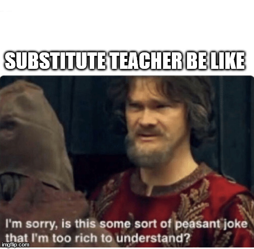 peasant joke | SUBSTITUTE TEACHER BE LIKE | image tagged in peasant joke | made w/ Imgflip meme maker