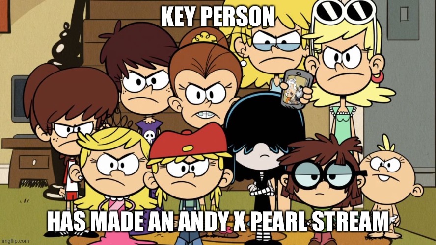 What now? | KEY PERSON; HAS MADE AN ANDY X PEARL STREAM | image tagged in the loud sisters mad | made w/ Imgflip meme maker