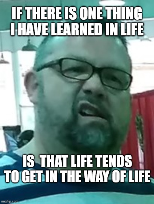 life | IF THERE IS ONE THING I HAVE LEARNED IN LIFE; IS  THAT LIFE TENDS TO GET IN THE WAY OF LIFE | image tagged in funny | made w/ Imgflip meme maker