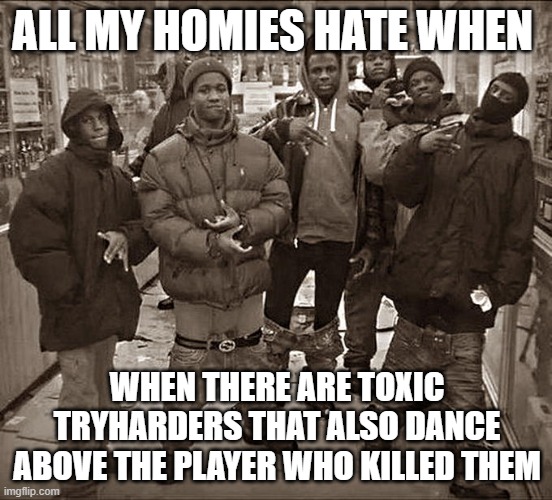Might be bad grammar |  ALL MY HOMIES HATE WHEN; WHEN THERE ARE TOXIC TRYHARDERS THAT ALSO DANCE ABOVE THE PLAYER WHO KILLED THEM | image tagged in all my homies hate | made w/ Imgflip meme maker