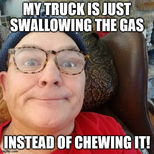 durl earl | MY TRUCK IS JUST SWALLOWING THE GAS; INSTEAD OF CHEWING IT! | image tagged in durl earl | made w/ Imgflip meme maker