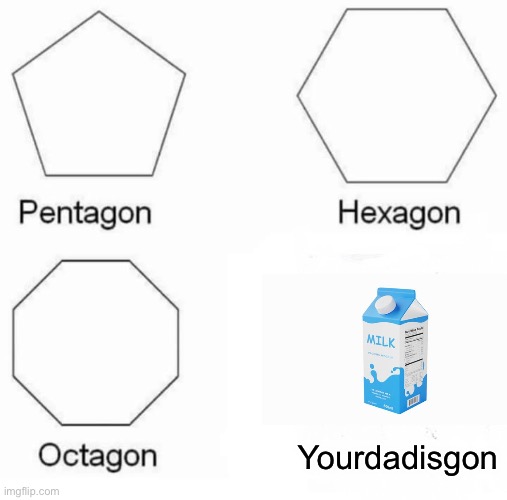 Pentagon Hexagon Octagon Meme | Yourdadisgon | image tagged in memes,pentagon hexagon octagon,funny,milk,dad,69 | made w/ Imgflip meme maker