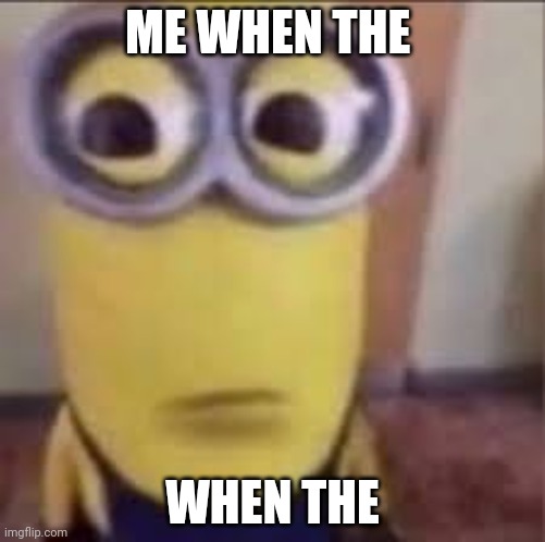 Me when the when the | ME WHEN THE; WHEN THE | image tagged in goofy ahh minion | made w/ Imgflip meme maker