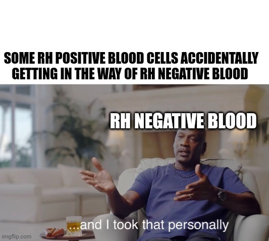 ...and I took that personally | SOME RH POSITIVE BLOOD CELLS ACCIDENTALLY GETTING IN THE WAY OF RH NEGATIVE BLOOD; RH NEGATIVE BLOOD | image tagged in and i took that personally | made w/ Imgflip meme maker