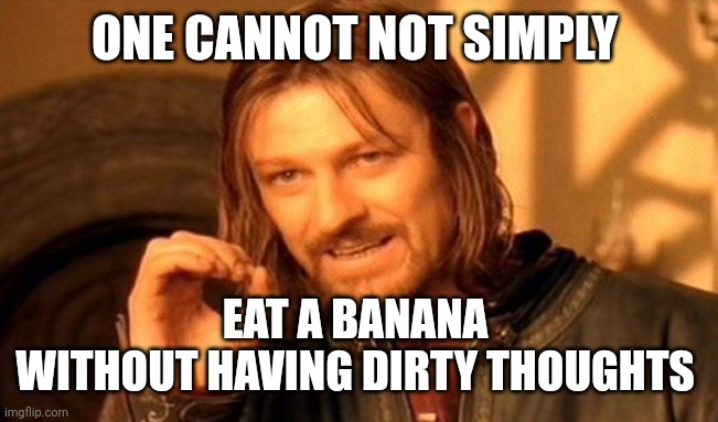One Does Not Simply |  ONE CANNOT NOT SIMPLY; EAT A BANANA 
WITHOUT HAVING DIRTY THOUGHTS | image tagged in memes,one does not simply | made w/ Imgflip meme maker
