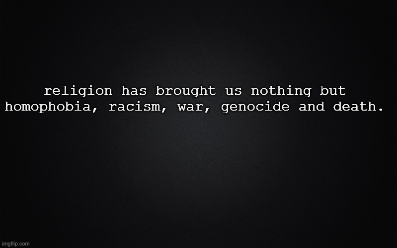 that's all. | religion has brought us nothing but homophobia, racism, war, genocide and death. | image tagged in solid black background | made w/ Imgflip meme maker