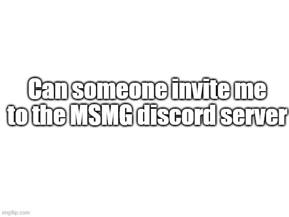 Blank White Template | Can someone invite me to the MSMG discord server | image tagged in blank white template | made w/ Imgflip meme maker