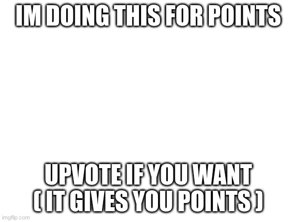 upvote maybe? | IM DOING THIS FOR POINTS; UPVOTE IF YOU WANT ( IT GIVES YOU POINTS ) | image tagged in blank white template,upvote begging,boredom | made w/ Imgflip meme maker