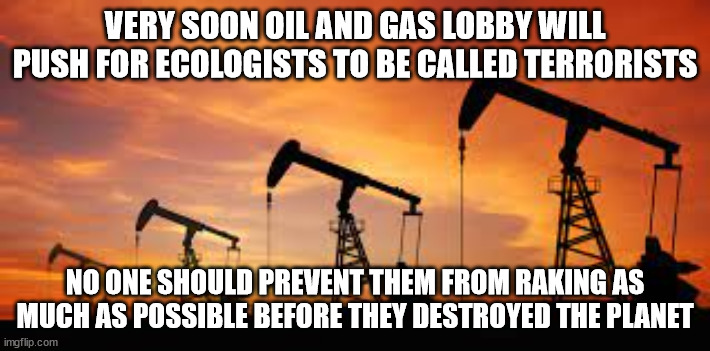 oil and gas | VERY SOON OIL AND GAS LOBBY WILL PUSH FOR ECOLOGISTS TO BE CALLED TERRORISTS; NO ONE SHOULD PREVENT THEM FROM RAKING AS MUCH AS POSSIBLE BEFORE THEY DESTROYED THE PLANET | image tagged in future,climate,money,oil,gas,rich | made w/ Imgflip meme maker