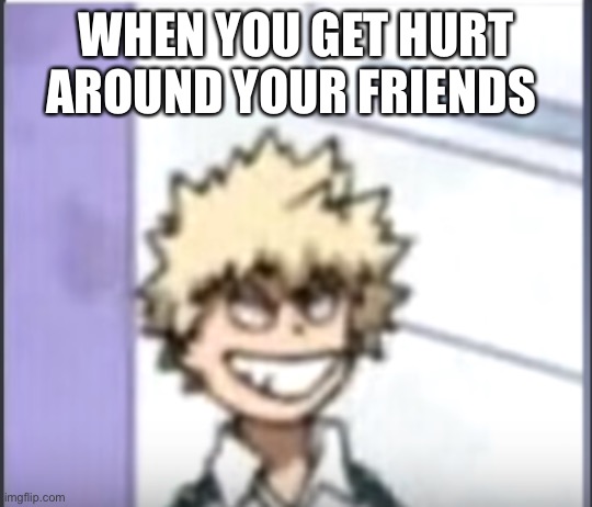 just keep smiling | WHEN YOU GET HURT AROUND YOUR FRIENDS | image tagged in bakugo sero smile | made w/ Imgflip meme maker